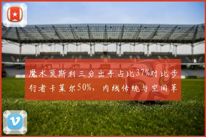魔术莫斯利三分出手占比37%对比步行者卡莱尔50%，内线传统与空间革命博弈
