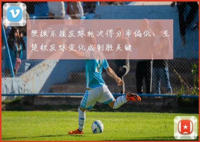 樊振东接发球轮次得分率偏低，王楚钦发球变化成制胜关键